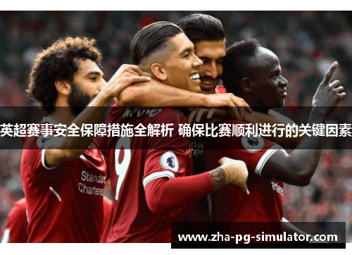 英超赛事安全保障措施全解析 确保比赛顺利进行的关键因素