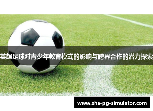 英超足球对青少年教育模式的影响与跨界合作的潜力探索