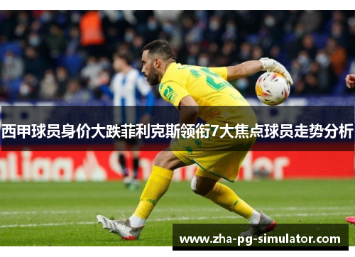 西甲球员身价大跌菲利克斯领衔7大焦点球员走势分析