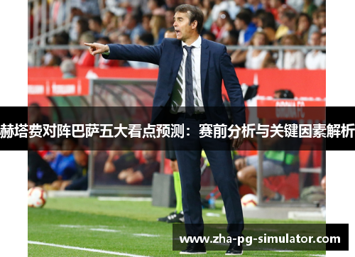 赫塔费对阵巴萨五大看点预测：赛前分析与关键因素解析