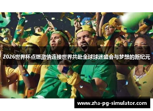 2026世界杯点燃激情连接世界共赴全球球迷盛会与梦想的新纪元