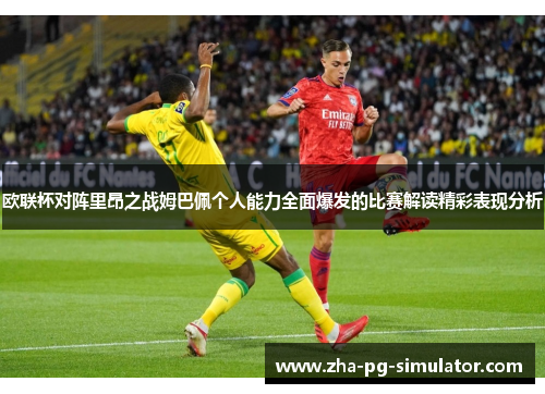 欧联杯对阵里昂之战姆巴佩个人能力全面爆发的比赛解读精彩表现分析