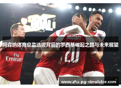 阿森纳体育总监选拔背后的罗西基崛起之路与未来展望