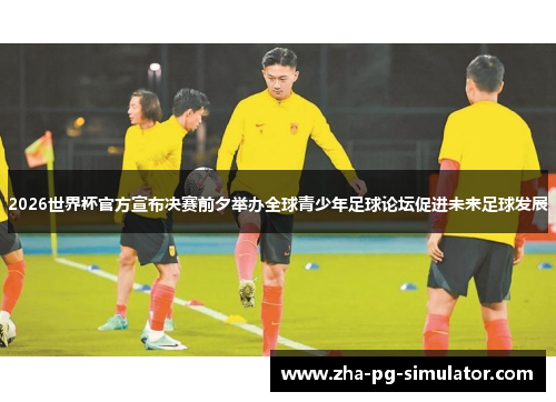 2026世界杯官方宣布决赛前夕举办全球青少年足球论坛促进未来足球发展