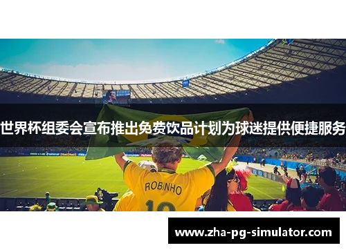 世界杯组委会宣布推出免费饮品计划为球迷提供便捷服务