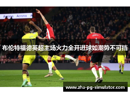 布伦特福德英超主场火力全开进球如潮势不可挡