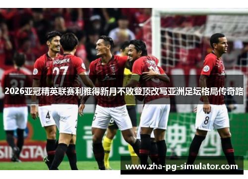 2026亚冠精英联赛利雅得新月不败登顶改写亚洲足坛格局传奇路