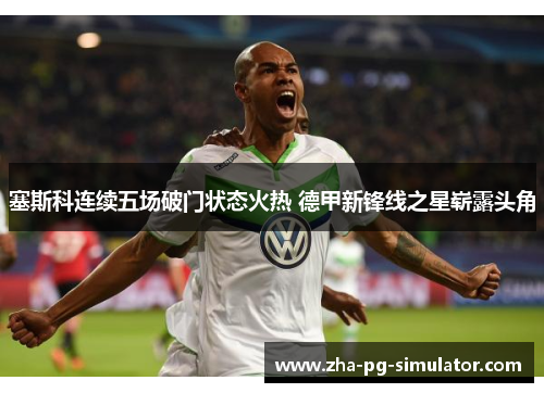 塞斯科连续五场破门状态火热 德甲新锋线之星崭露头角