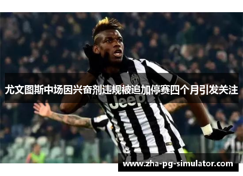 尤文图斯中场因兴奋剂违规被追加停赛四个月引发关注