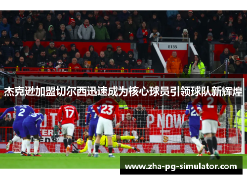 杰克逊加盟切尔西迅速成为核心球员引领球队新辉煌