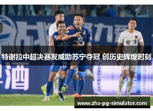 特谢拉中超决赛发威助苏宁夺冠 创历史辉煌时刻
